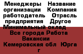 Менеджеры › Название организации ­ Компания-работодатель › Отрасль предприятия ­ Другое › Минимальный оклад ­ 1 - Все города Работа » Вакансии   . Кемеровская обл.,Юрга г.